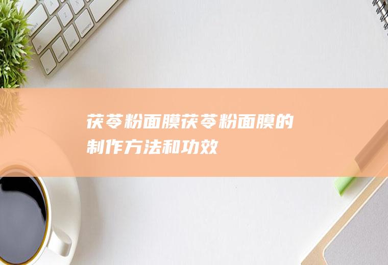 茯苓粉面膜_茯苓粉面膜的制作方法和功效