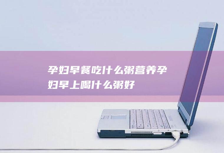孕妇早餐吃什么粥营养_孕妇早上喝什么粥好