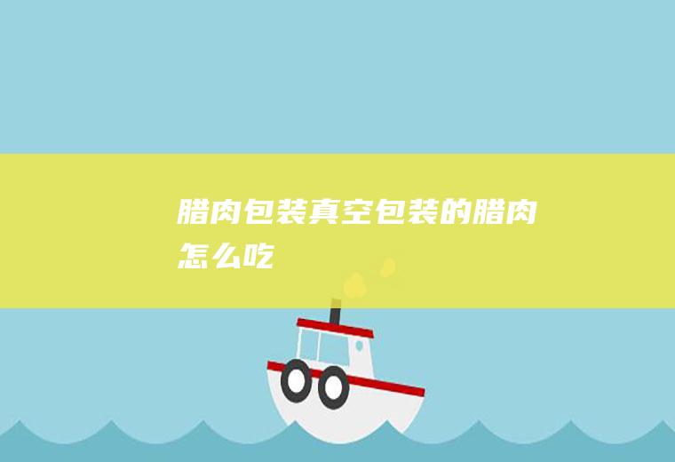 腊肉包装真空包装的腊肉怎么吃