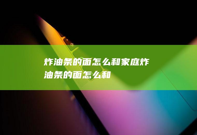 炸油条的面怎么和_家庭炸油条的面怎么和