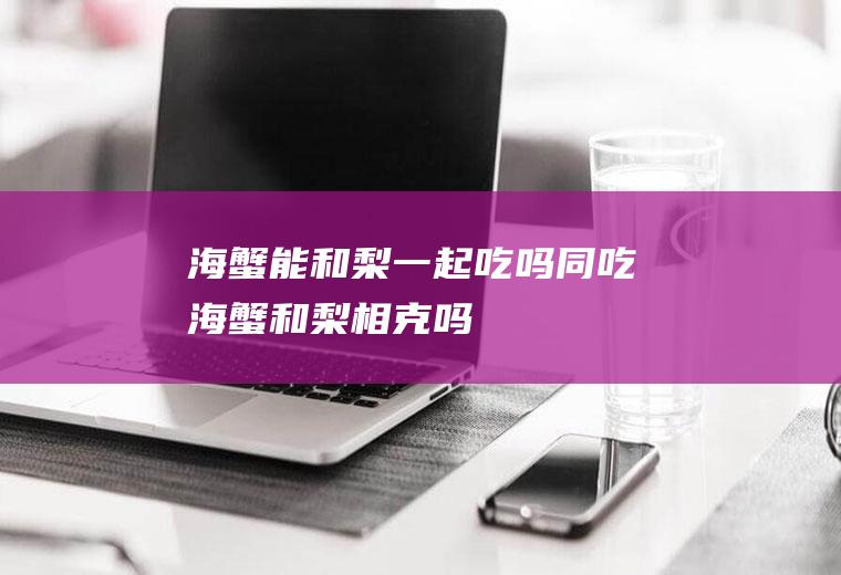 海蟹能和梨一起吃吗/同吃_海蟹和梨相克吗