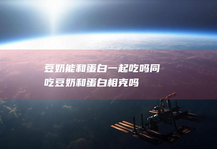 豆奶能和蛋白一起吃吗/同吃_豆奶和蛋白相克吗