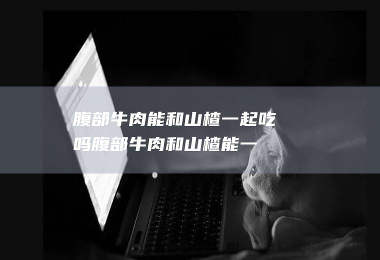 腹部牛肉能和山楂一起吃吗_腹部牛肉和山楂能一起吃吗/同吃