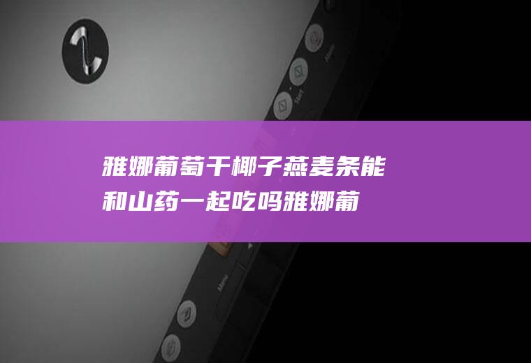 雅娜葡萄干椰子燕麦条能和山药一起吃吗_雅娜葡萄干椰子燕麦条和山药能一起吃吗/同吃