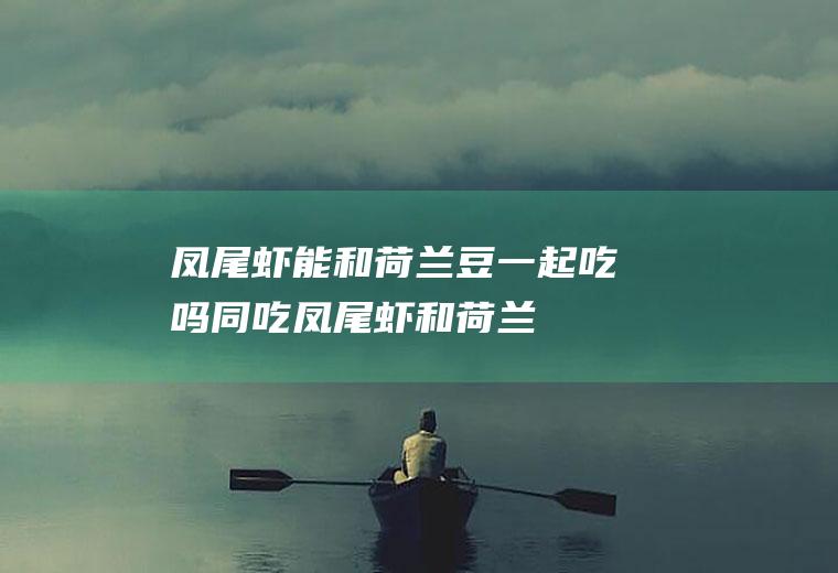 凤尾虾能和荷兰豆一起吃吗/同吃_凤尾虾和荷兰豆相克吗