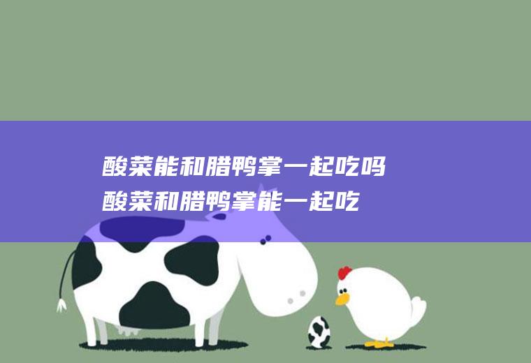 酸菜能和腊鸭掌一起吃吗_酸菜和腊鸭掌能一起吃吗/同吃