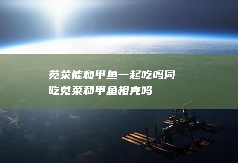 苋菜能和甲鱼一起吃吗/同吃_苋菜和甲鱼相克吗