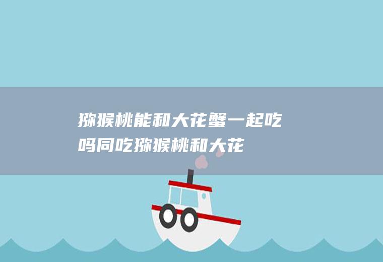 猕猴桃能和大花蟹一起吃吗/同吃_猕猴桃和大花蟹相克吗