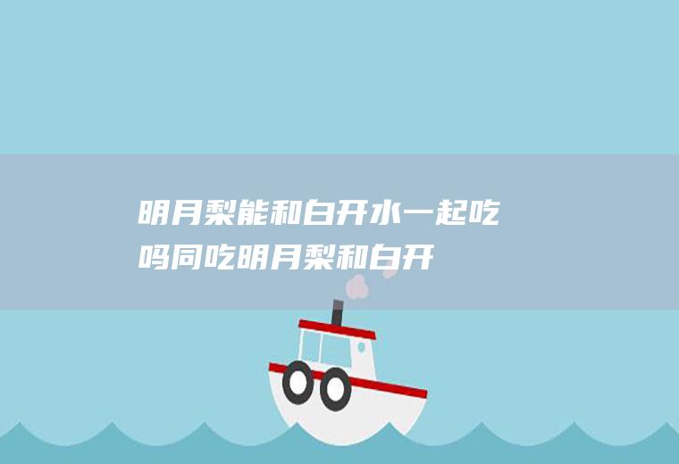 明月梨能和白开水一起吃吗/同吃_明月梨和白开水相克吗