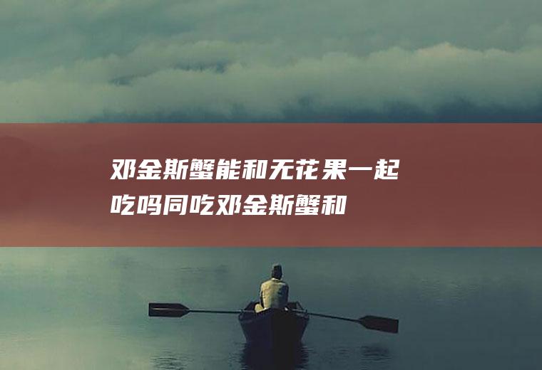 邓金斯蟹能和无花果一起吃吗/同吃_邓金斯蟹和无花果相克吗