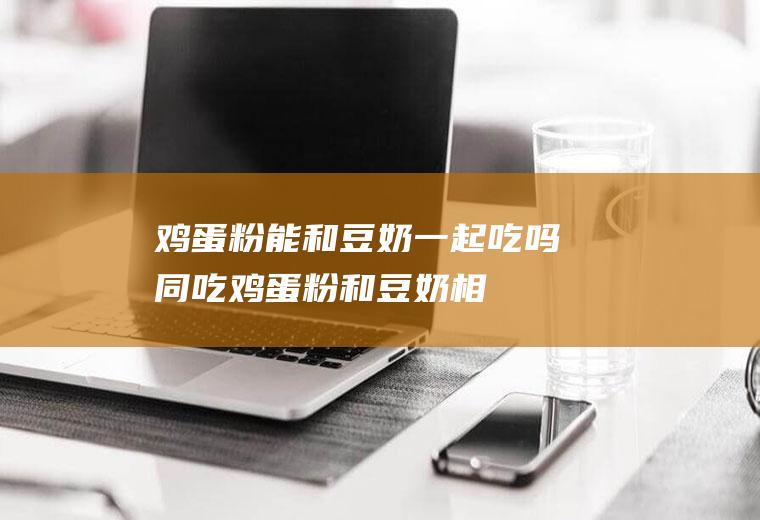 鸡蛋粉能和豆奶一起吃吗/同吃_鸡蛋粉和豆奶相克吗