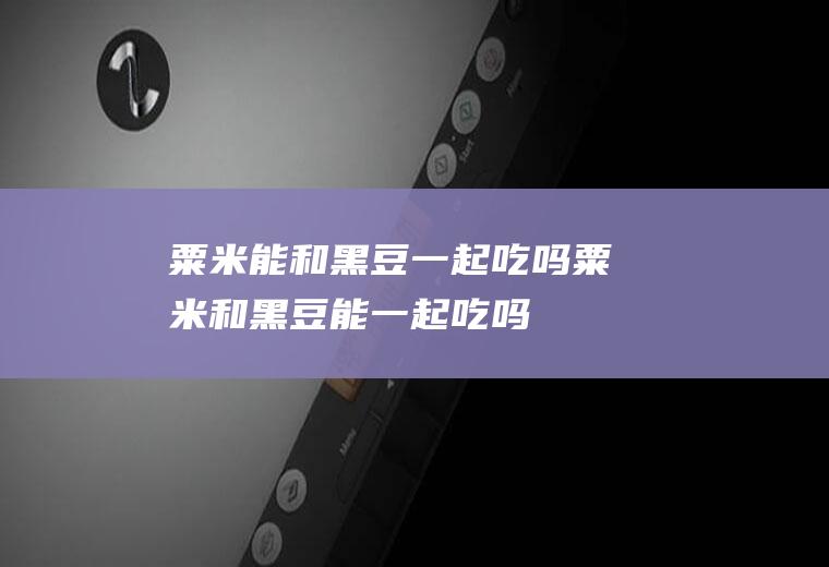 粟米能和黑豆一起吃吗_粟米和黑豆能一起吃吗/同吃