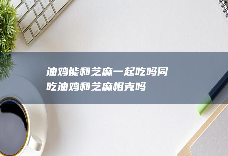 油鸡能和芝麻一起吃吗/同吃_油鸡和芝麻相克吗