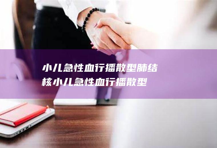 小儿急性血行播散型肺结核_小儿急性血行播散型肺结核怎么办_小儿急性血行播散型肺结核吃什么好_小儿急性血行播散型肺结核的症状