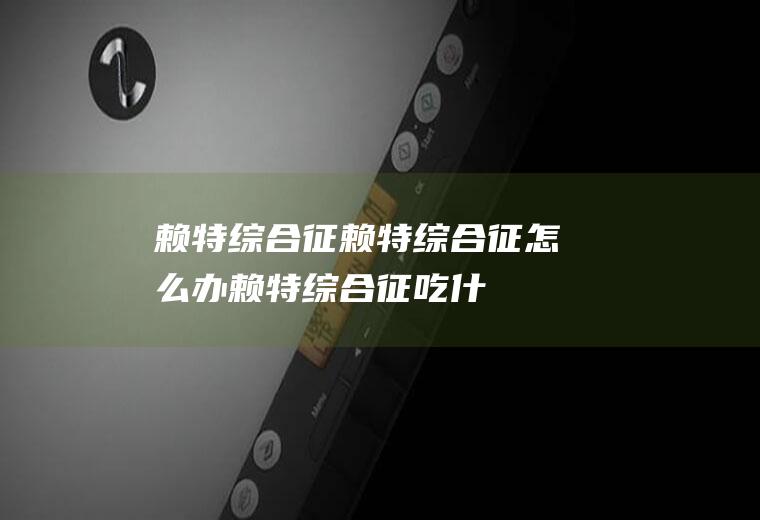 赖特综合征_赖特综合征怎么办_赖特综合征吃什么好_赖特综合征的症状