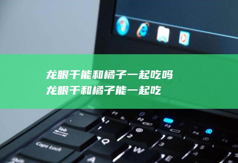 龙眼干能和橘子一起吃吗_龙眼干和橘子能一起吃吗/同吃