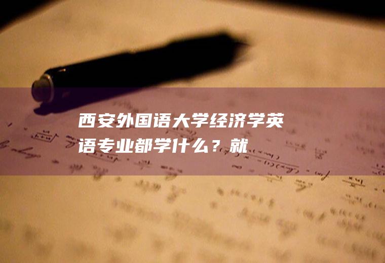 西安外国语大学经济学【英语】专业都学什么？就业怎样？(西安外国语大学国际经济与贸易专业怎么样)