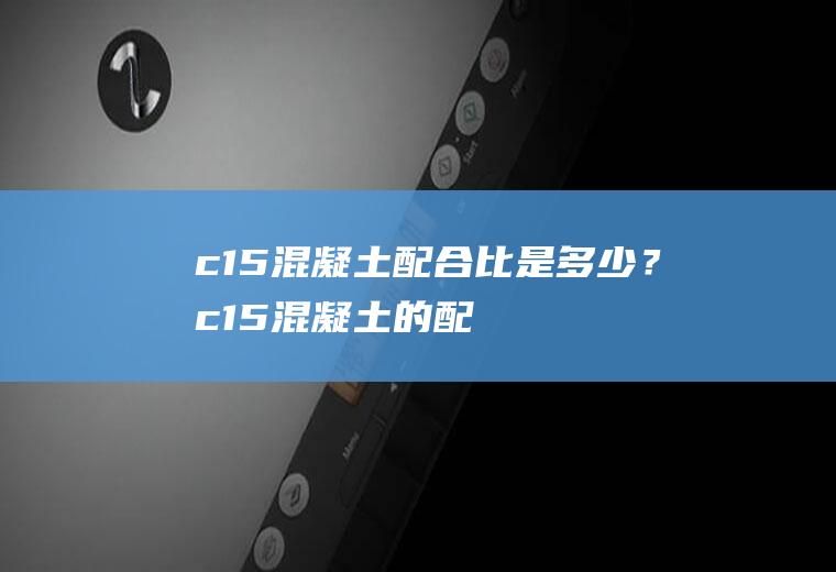 c15混凝土配合比是多少？(c15混凝土的配比是多少)