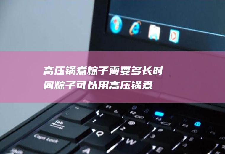 高压锅煮粽子需要多长时间_粽子可以用高压锅煮吗_高压锅煮粽子大概需要多长时间能熟