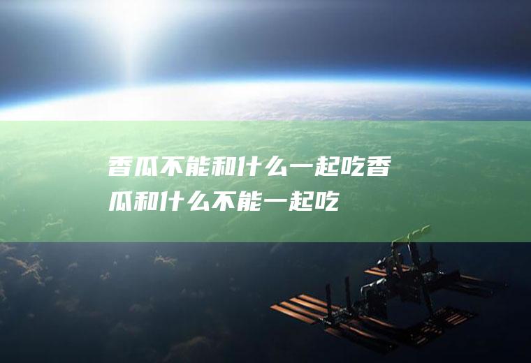 香瓜不能和什么一起吃_香瓜和什么不能一起吃