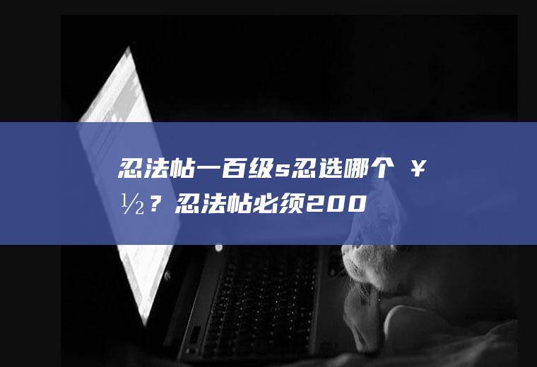 忍法帖一百级s忍选哪个好？(忍法帖必须200级才能有s么)