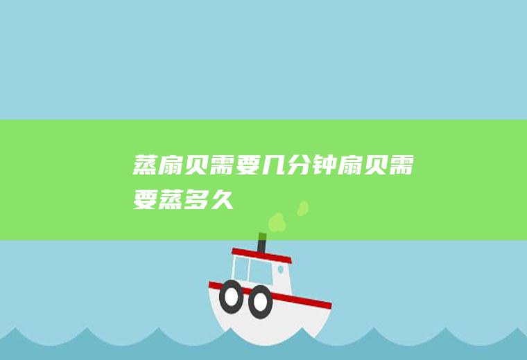蒸扇贝需要几分钟_扇贝需要蒸多久