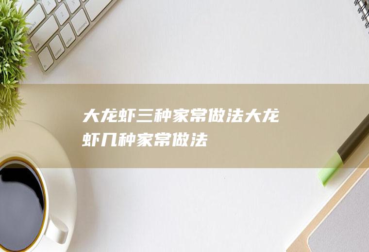 大龙虾三种家常做法_大龙虾几种家常做法