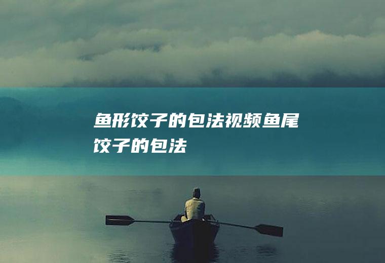 鱼形饺子的包法视频(鱼尾饺子的包法)