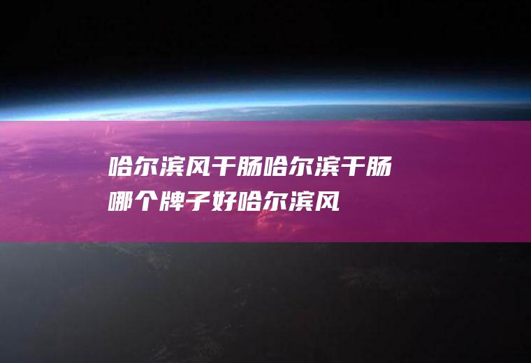 哈尔滨风干肠_哈尔滨干肠哪个牌子好_哈尔滨风干肠多少钱一斤