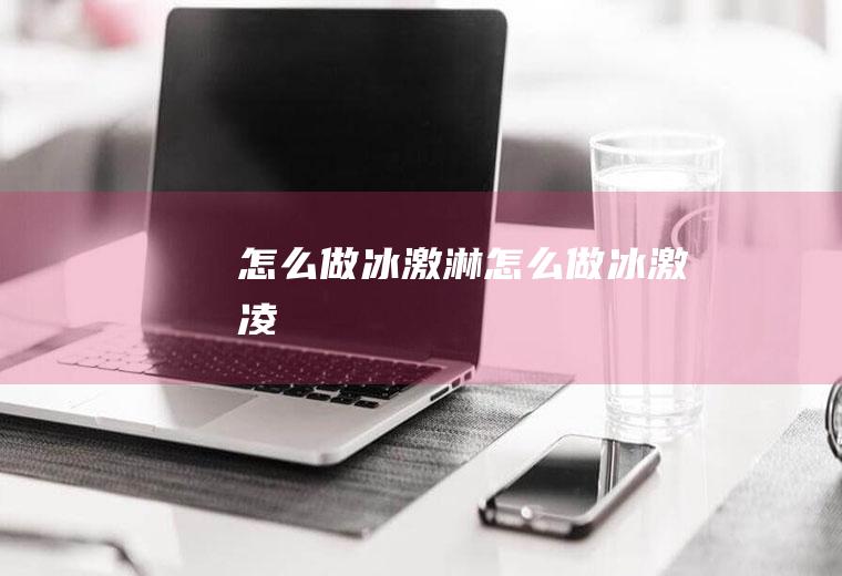 怎么做冰激淋_怎么做冰激凌