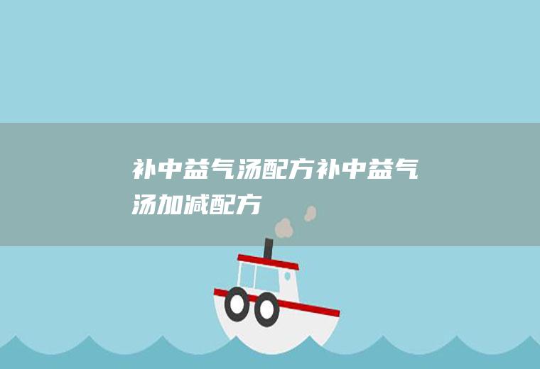 补中益气汤配方_补中益气汤加减配方