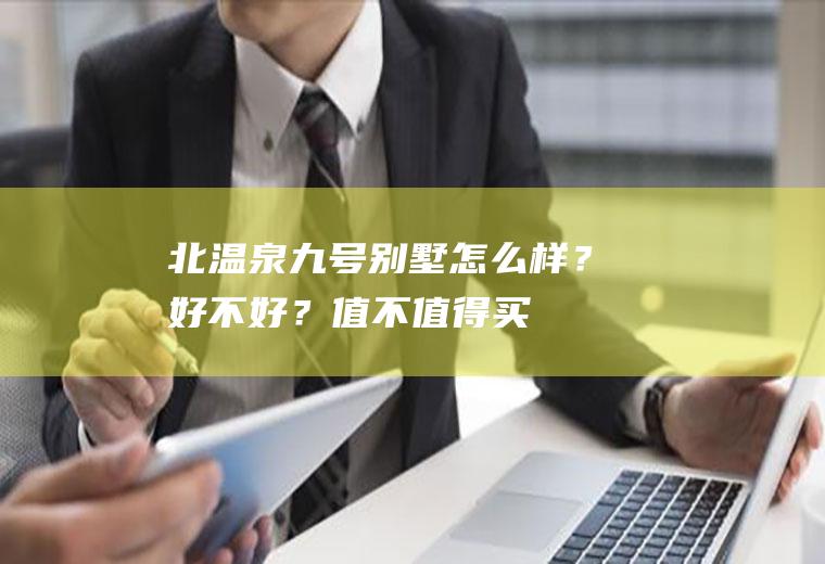 北温泉九号(别墅)怎么样？好不好？值不值得买？(北温泉九号富人区)