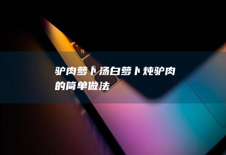 驴肉萝卜汤(白萝卜炖驴肉的简单做法)