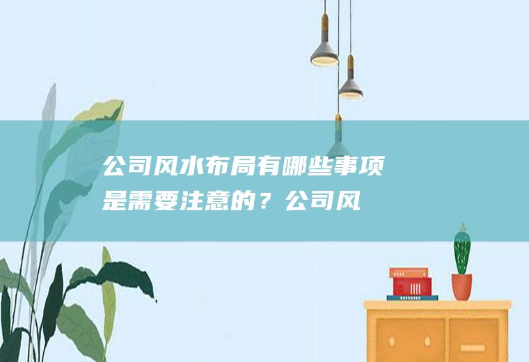 公司风水布局有哪些事项是需要注意的?公司风