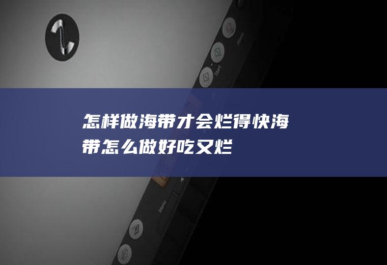 怎样做海带才会烂得快(海带怎么做好吃又烂)