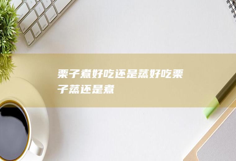 栗子煮好吃还是蒸好吃_栗子蒸还是煮