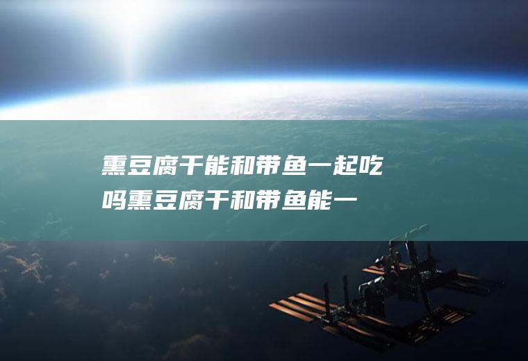 熏豆腐干能和带鱼一起吃吗_熏豆腐干和带鱼能一起吃吗/同吃