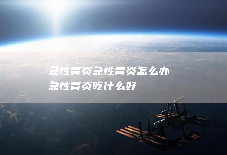 急性胃炎_急性胃炎怎么办_急性胃炎吃什么好_急性胃炎的症状