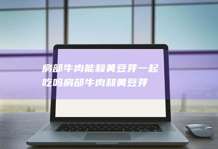 肩部牛肉能和芽一起吃吗肩部牛肉和芽