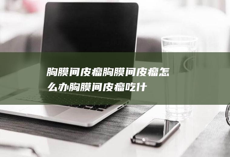 胸膜间皮瘤_胸膜间皮瘤怎么办_胸膜间皮瘤吃什么好_胸膜间皮瘤的症状