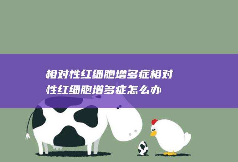 相对性红细胞增多症_相对性红细胞增多症怎么办_相对性红细胞增多症吃什么好_相对性红细胞增多症的症状