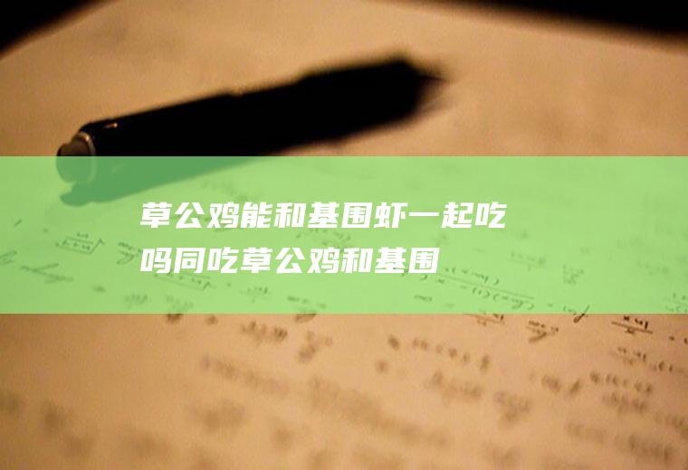草公鸡能和基围虾一起吃吗/同吃_草公鸡和基围虾相克吗