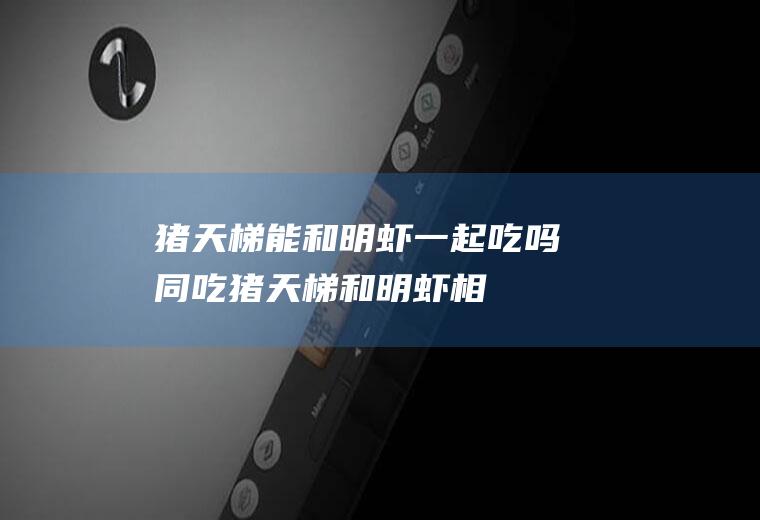 猪天梯能和明虾一起吃吗/同吃_猪天梯和明虾相克吗