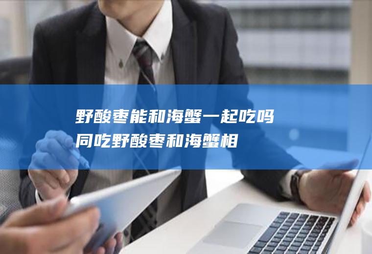 野酸枣能和海蟹一起吃吗/同吃_野酸枣和海蟹相克吗