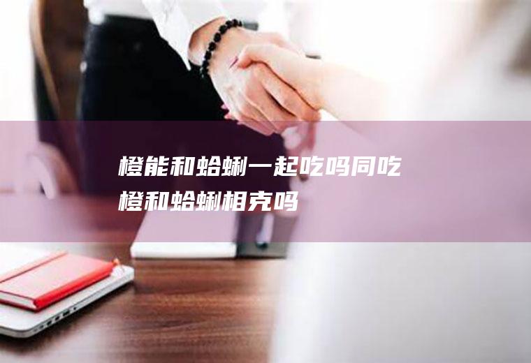 橙能和蛤蜊一起吃吗/同吃_橙和蛤蜊相克吗