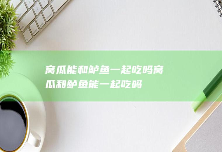 窝瓜能和鲈鱼一起吃吗_窝瓜和鲈鱼能一起吃吗/同吃