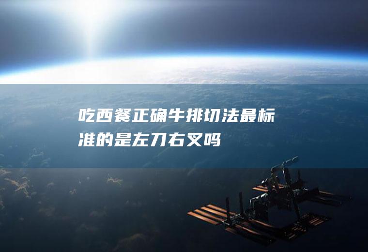 吃西餐正确牛排切法(最标准的是左刀右叉吗)