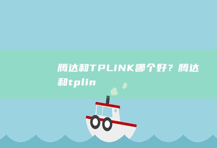 腾达和TPLINK哪个好？(腾达和tplink哪个稳定不掉线)