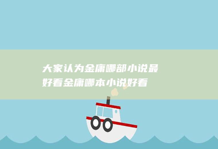 大家认为金庸哪部小说最好看(金庸哪本小说好看)