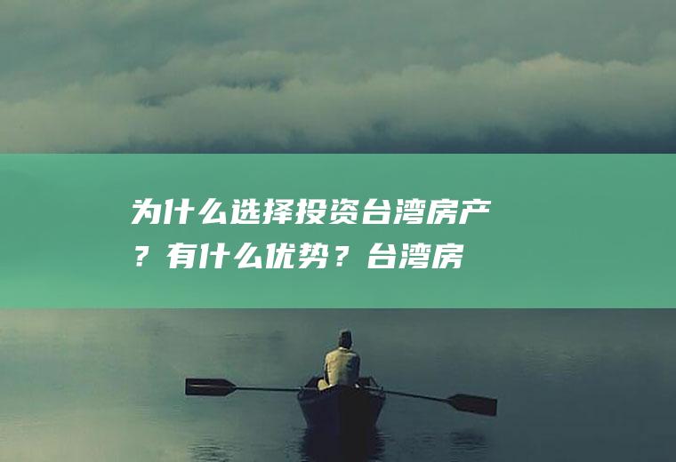 为什么选择投资台湾房产？有什么优势？(台湾房产值得投资吗)